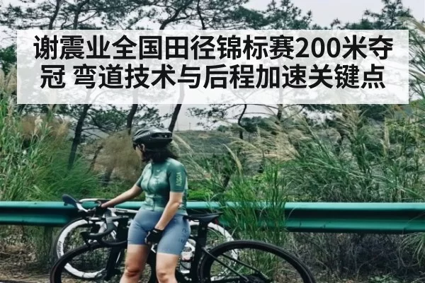 谢震业全国田径锦标赛200米夺冠 弯道技术与后程加速关键点